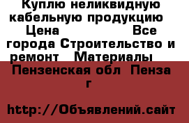 Куплю неликвидную кабельную продукцию › Цена ­ 1 900 000 - Все города Строительство и ремонт » Материалы   . Пензенская обл.,Пенза г.